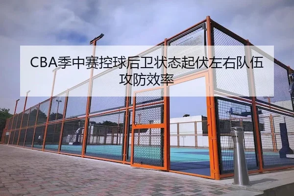 CBA季中赛控球后卫状态起伏左右队伍攻防效率
